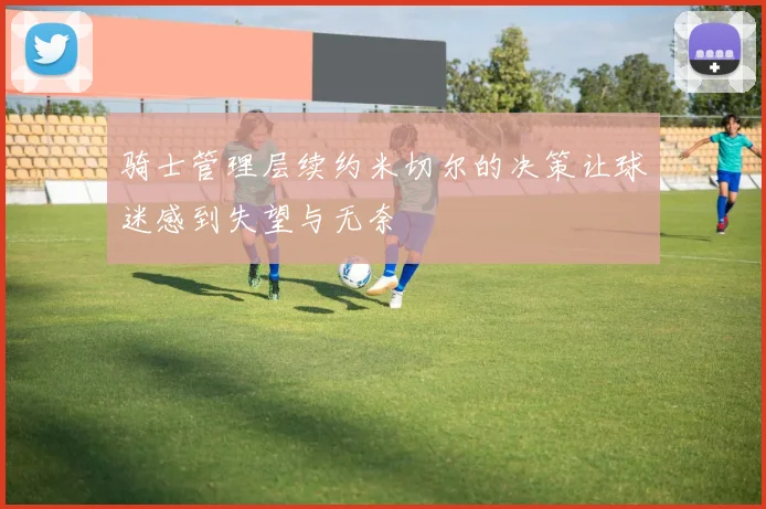 骑士管理层续约米切尔的决策让球迷感到失望与无奈