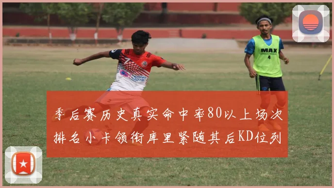 季后赛历史真实命中率80以上场次排名小卡领衔库里紧随其后KD位列第三
