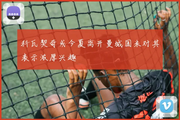 科瓦契奇或今夏离开曼城国米对其表示浓厚兴趣