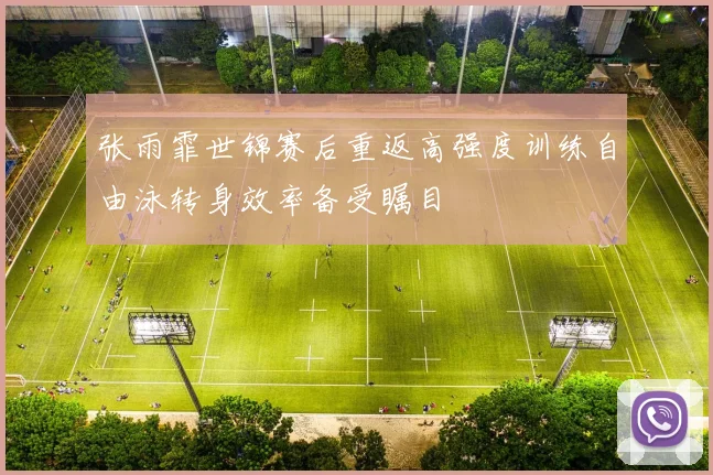 张雨霏世锦赛后重返高强度训练自由泳转身效率备受瞩目