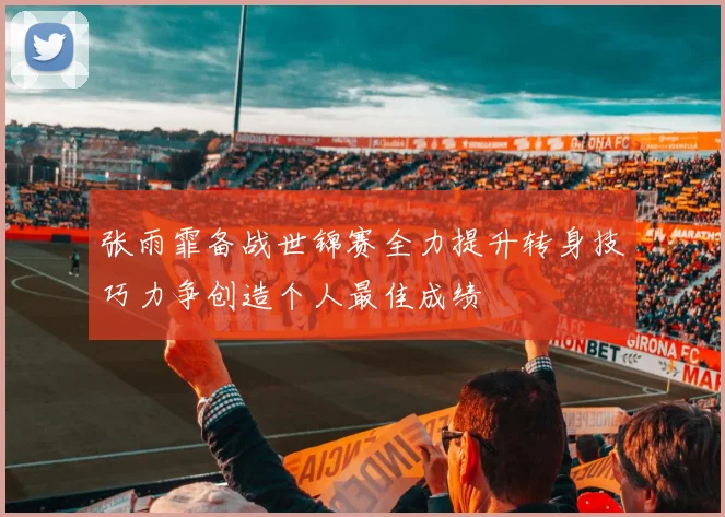 张雨霏备战世锦赛全力提升转身技巧力争创造个人最佳成绩